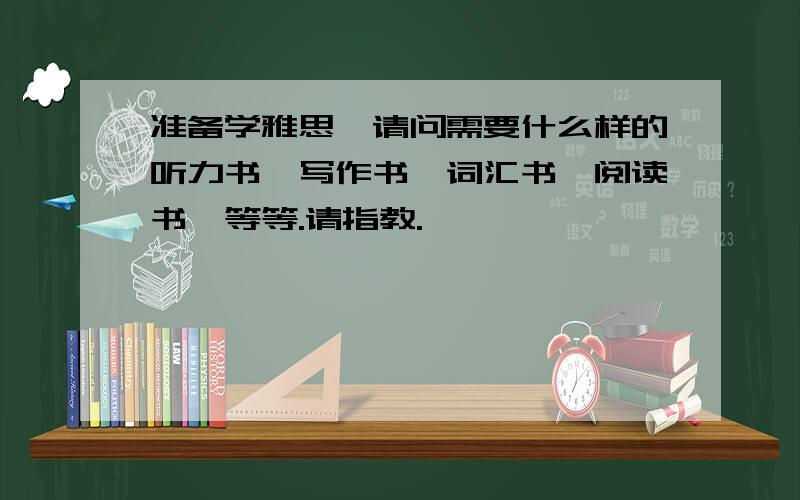 准备学雅思,请问需要什么样的听力书,写作书,词汇书,阅读书,等等.请指教.