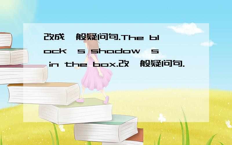 改成一般疑问句.The block's shadow's in the box.改一般疑问句.