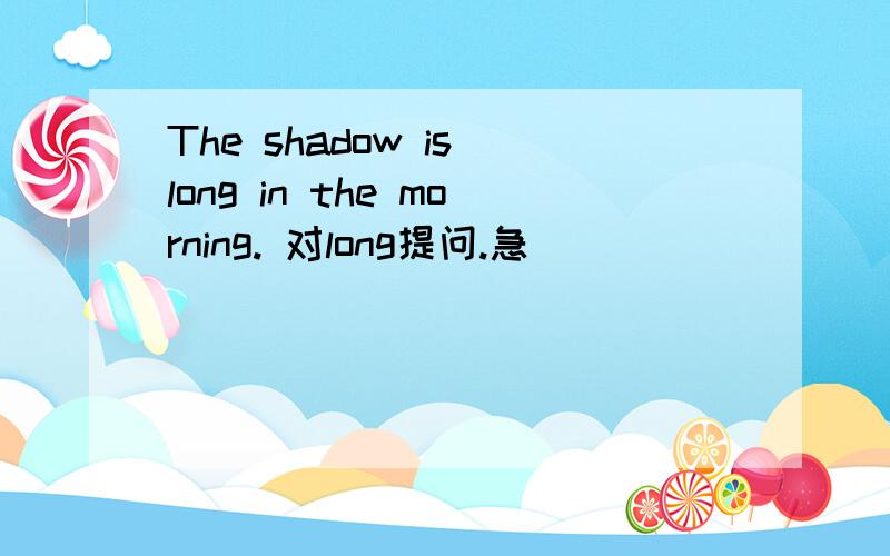 The shadow is long in the morning. 对long提问.急