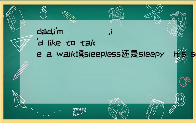 dad,i'm_____.i'd like to take a walk填sleepless还是sleepy—it's so kind of you to give me a ride to the station.—__________.A.it doesn't matterB.never mindC.don't mention itD.not at all.it's my pleasurei'd like to go with you,_____,my hands are