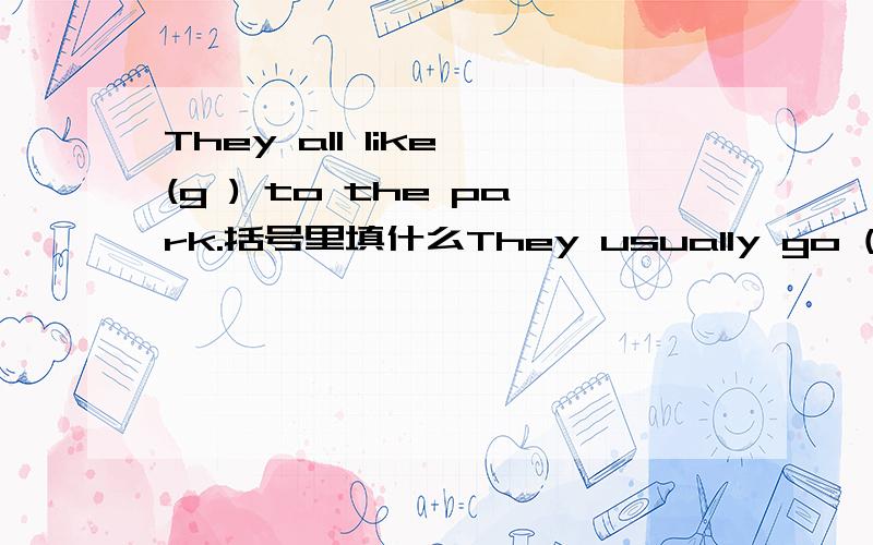 They all like (g ) to the park.括号里填什么They usually go (t ) by (b ).括号里填什么