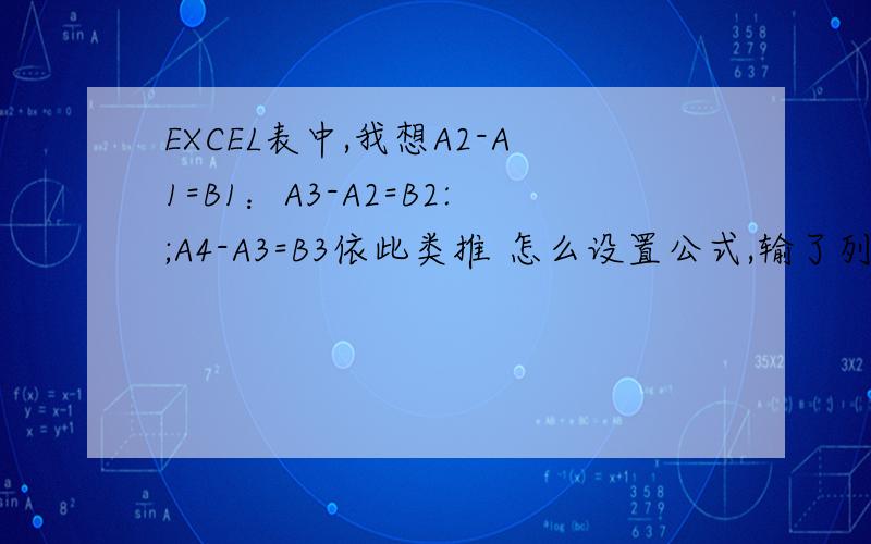 EXCEL表中,我想A2-A1=B1：A3-A2=B2:;A4-A3=B3依此类推 怎么设置公式,输了列的数字 B列中自动出结果 我A列中的数每天才记录一次 ,不可能全部记录完才一起统计.我每天都要报一次 所以我要求是输了A