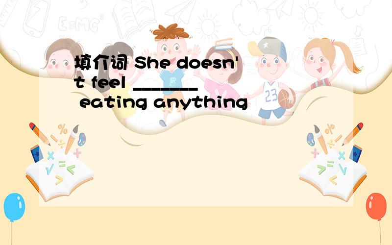 填介词 She doesn't feel _______ eating anything