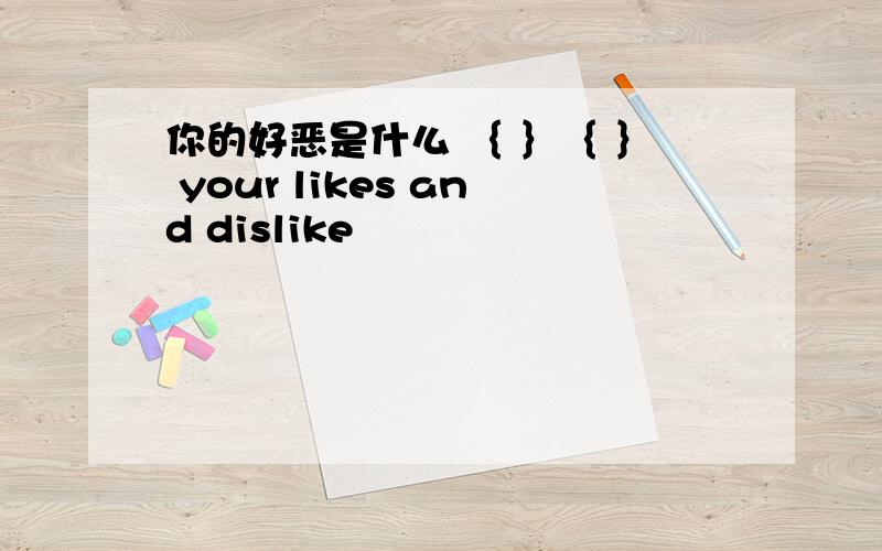 你的好恶是什么 ｛ ｝｛ ｝ your likes and dislike