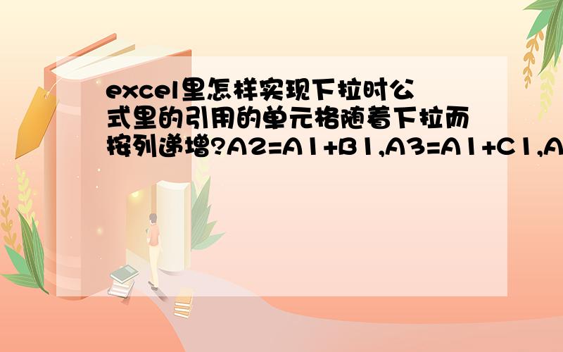 excel里怎样实现下拉时公式里的引用的单元格随着下拉而按列递增?A2=A1+B1,A3=A1+C1,A4=A1+D1,A5=A1+E1我的公式是A2=IF(A$1>=B$1,A$1-B$1,A$1+B$1),A3=IF(A$1>=C$1,A$1-C$1,A$1+C$1),A4=IF(A$1>=D$1,A$1-D$1,A$1+D$1),A$1不变,随着