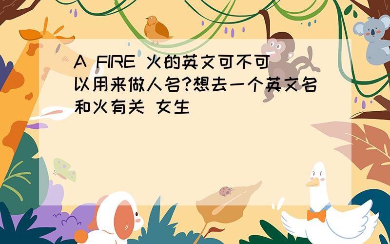 A FIRE 火的英文可不可以用来做人名?想去一个英文名和火有关 女生