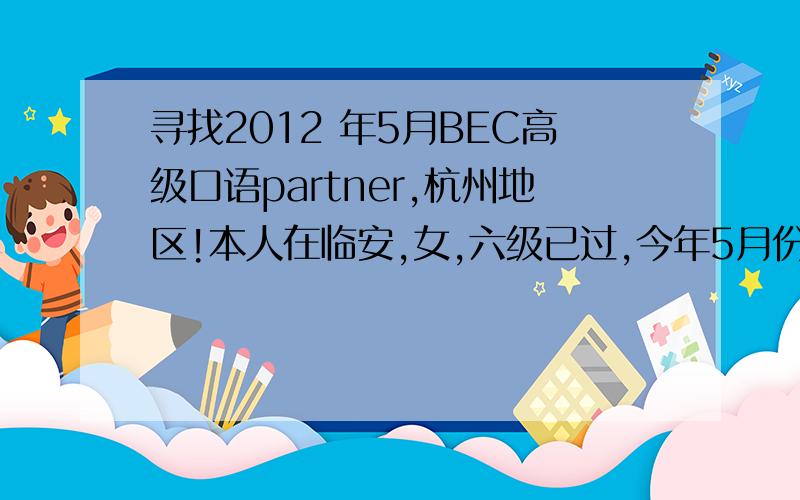 寻找2012 年5月BEC高级口语partner,杭州地区!本人在临安,女,六级已过,今年5月份打算参加BEC高级,个人还算勤奋和靠谱.请大家帮忙注意周围有没有潜在搭档,最好是女生,实在没有,就只有不限地域