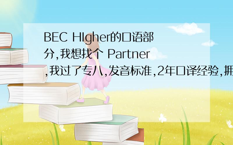 BEC HIgher的口语部分,我想找个 Partner,我过了专八,发音标准,2年口译经验,拥有2级翻译证书,联系方式304546366,非诚勿扰!