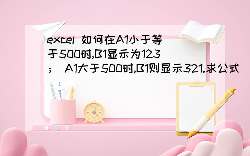 excel 如何在A1小于等于500时,B1显示为123； A1大于500时,B1则显示321.求公式