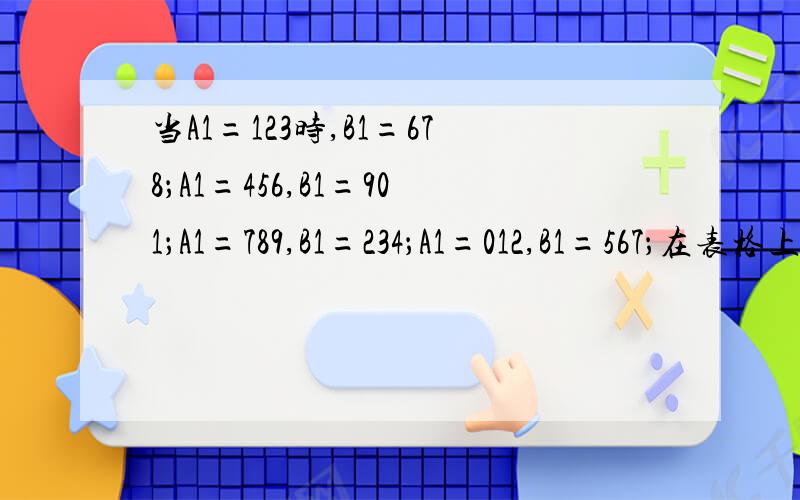 当A1=123时,B1=678；A1=456,B1=901；A1=789,B1=234；A1=012,B1=567；在表格上怎么操作