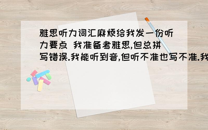 雅思听力词汇麻烦给我发一份听力要点 我准备考雅思,但总拼写错误.我能听到音,但听不准也写不准.我打算做听力默单词.