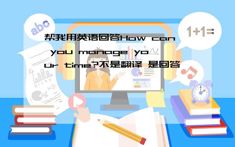 帮我用英语回答How can you manage your time?不是翻译 是回答