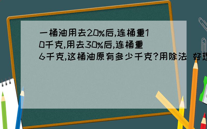 一桶油用去20%后,连桶重10千克,用去30%后,连桶重6千克,这桶油原有多少千克?用除法 好理解