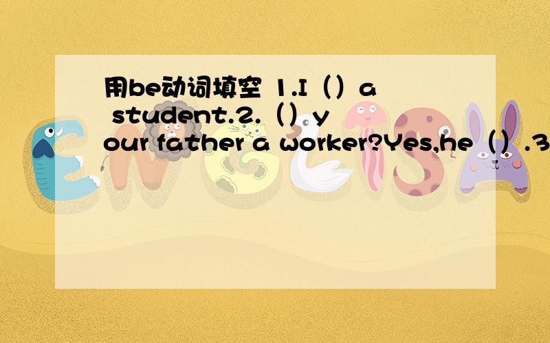 用be动词填空 1.I（）a student.2.（）your father a worker?Yes,he（）.3.They （）in the classroom4.This （）an apple.5.Where（）my books?6.We（）friends.7.You （）a good student.8.These （）her peas.9.How much （）the T-shirt?1