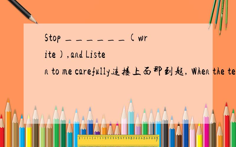 Stop ______(write),and Listen to me carefully连接上面那到题, When the teacher came in,all the students stopped________(look)at him