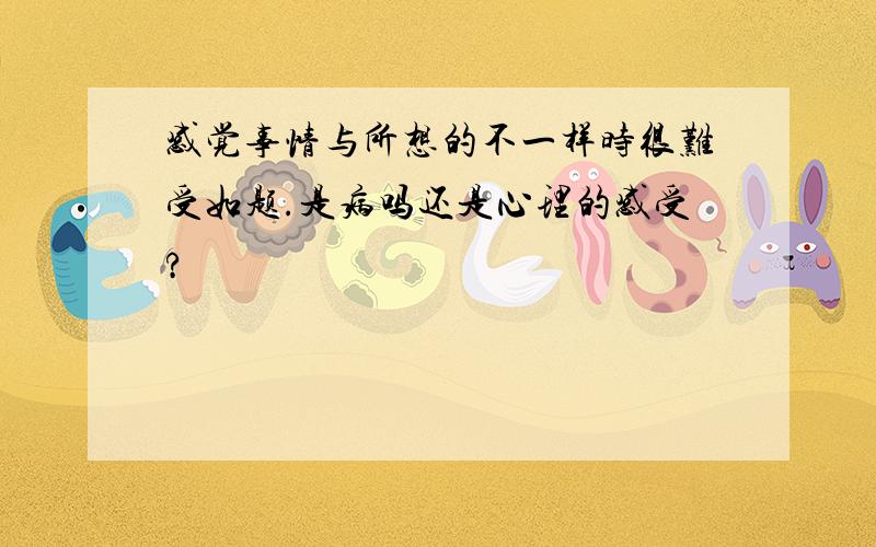 感觉事情与所想的不一样时很难受如题.是病吗还是心理的感受?