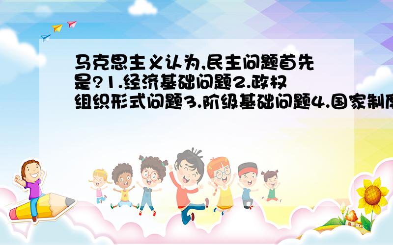 马克思主义认为,民主问题首先是?1.经济基础问题2.政权组织形式问题3.阶级基础问题4.国家制度问题