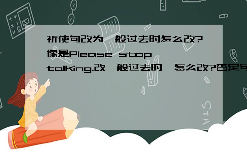 祈使句改为一般过去时怎么改?像是Please stop talking.改一般过去时,怎么改?否定句和一般疑问句呢?