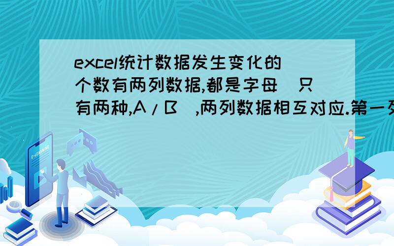 excel统计数据发生变化的个数有两列数据,都是字母（只有两种,A/B）,两列数据相互对应.第一列数据变化后生成第二列数据,有的发生变化,有的没有.现在想知道第一列数据中发生变化的个数可