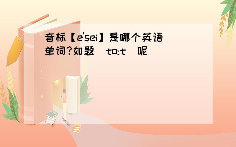 音标【e'sei】是哪个英语单词?如题[to:t]呢