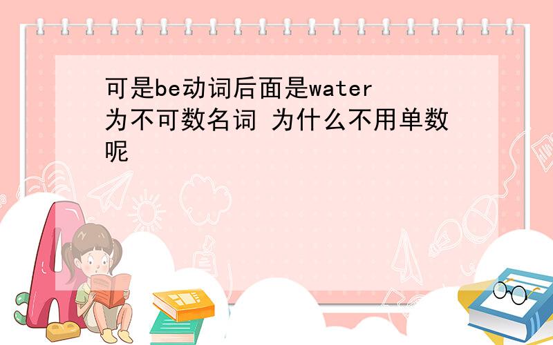 可是be动词后面是water为不可数名词 为什么不用单数呢