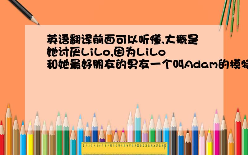 英语翻译前面可以听懂,大概是她讨厌LiLo,因为LiLo和她最好朋友的男友一个叫Adam的模特上床（?）.后面说的太快听不太懂了.向听力好的筒子们求助.如果可以的话，直接把她说的话原话能记录