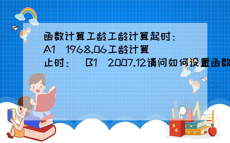 函数计算工龄工龄计算起时：（A1)1968.06工龄计算止时：(B1)2007.12请问如何设置函数来计算工龄?