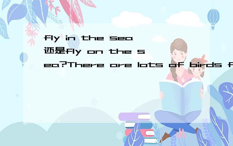 fly in the sea还是fly on the sea?There are lots of birds flying _____ the sea.A.on B.over C.in D.through就是我看其他几个答案也对的~`郁闷！有什么区别啊？