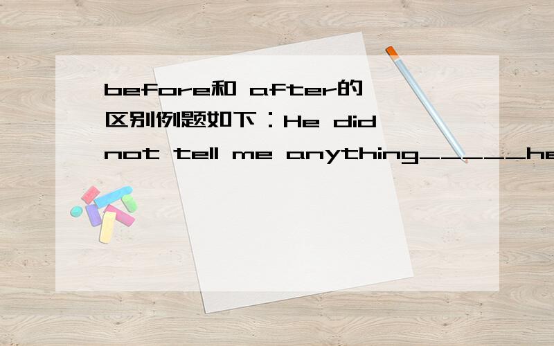 before和 after的区别例题如下：He did not tell me anything_____he left.选项如下：A until B before C after D since选择A项也可以啊 意思也对 为何不选A