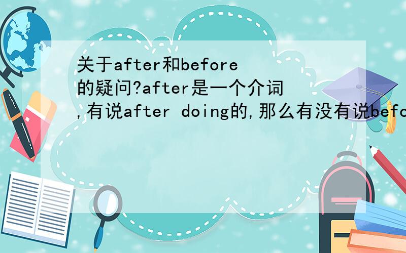 关于after和before的疑问?after是一个介词,有说after doing的,那么有没有说before doing的?比如这个,after finishing my homework,i am going to bed.可不可以说,i can not go to bed,before finishing my homework 能不能在给我