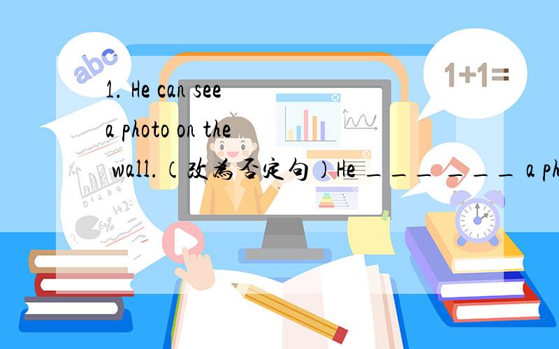 1. He can see a photo on the wall.（改为否定句）He ___ ___ a photo on the wall.2. Where is Jack's box?（改为复数形式）Where ___ Jack's ___?  3. The pencil-box on the desk ___in the desk?（用 in the desk 改为选择疑问句）___the