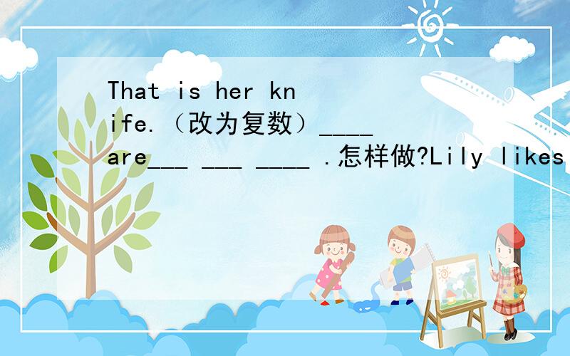 That is her knife.（改为复数）____are___ ___ ____ .怎样做?Lily likes spring best.(对划线部分提问)____season____lily like best?I picked oranges one the farm last week.(对划线部分提问)_____you _____oranges last week?