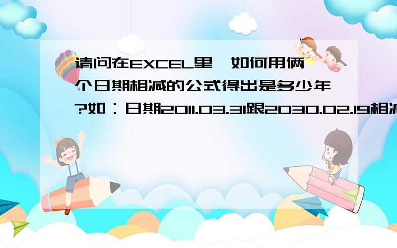 请问在EXCEL里,如何用俩个日期相减的公式得出是多少年?如：日期2011.03.31跟2030.02.19相减算出是多少年