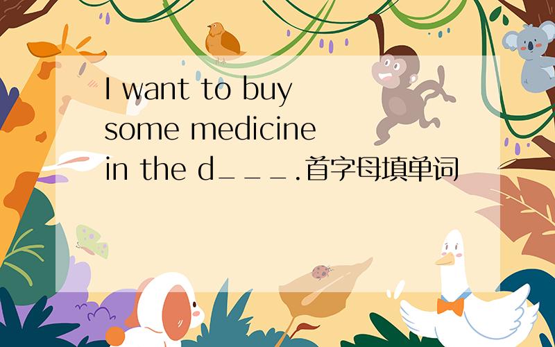 I want to buy some medicine in the d___.首字母填单词