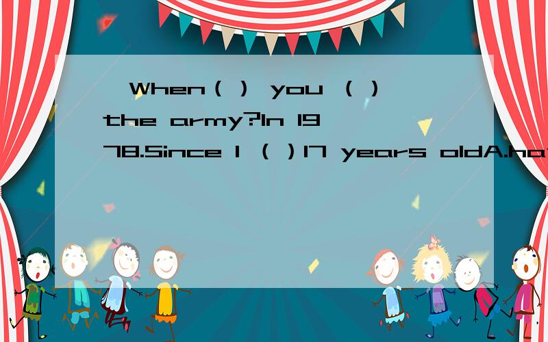 —When（） you （）the army?In 1978.Since I （）17 years oldA.have...joined；wasB.did...join;wasC.have...joined;have beenD.did join;have been—When（） you （）the army？— In 1978.Since I （）17 years old