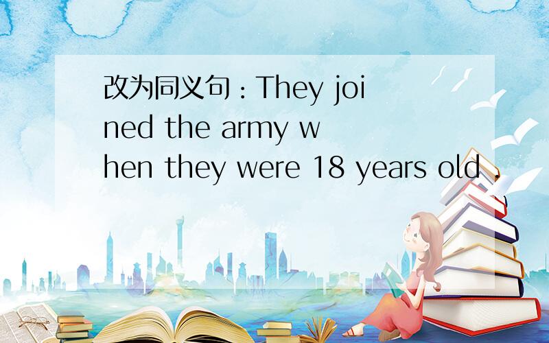 改为同义句：They joined the army when they were 18 years old .