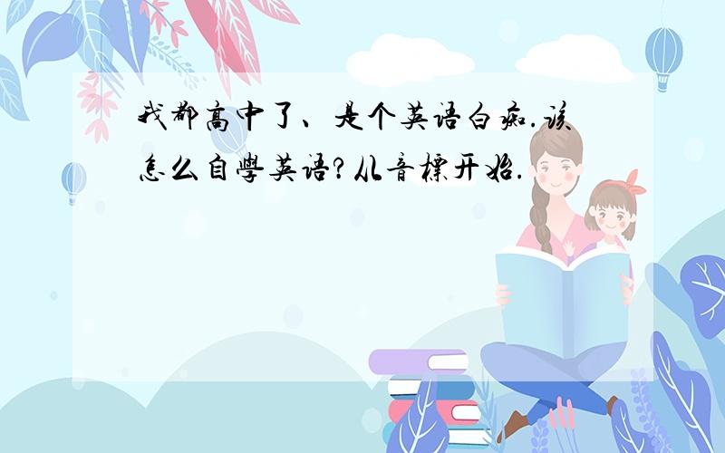 我都高中了、是个英语白痴.该怎么自学英语?从音标开始.