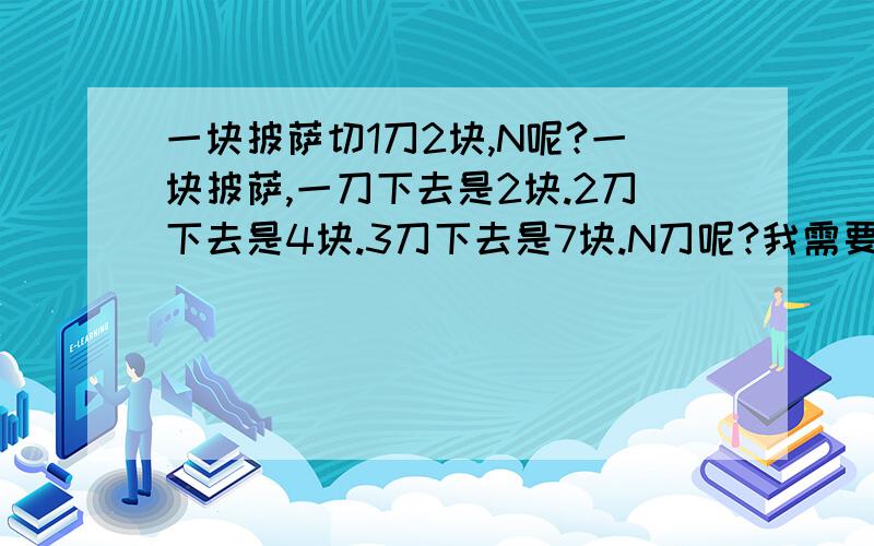 一块披萨切1刀2块,N呢?一块披萨,一刀下去是2块.2刀下去是4块.3刀下去是7块.N刀呢?我需要清晰的思路与解答~顺便告诉我以后遇到这种题的应对方法~没人回答呀...