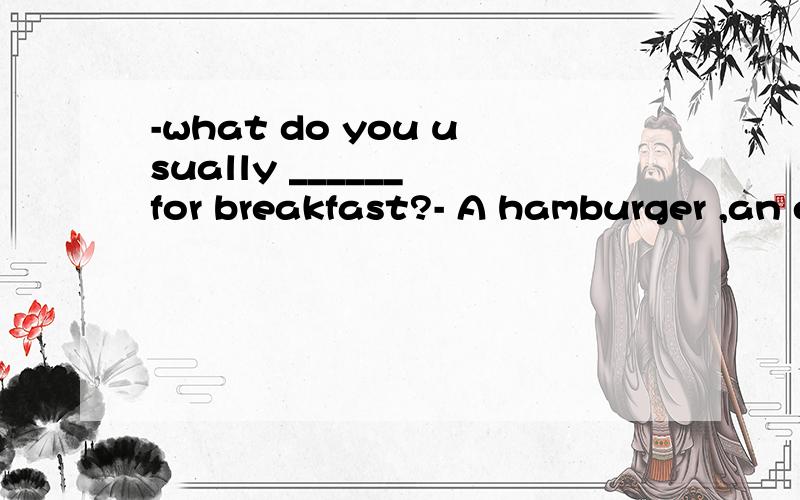 -what do you usually ______ for breakfast?- A hamburger ,an egg and some juice .A .have B.eat C.drink D.do请标明原因.