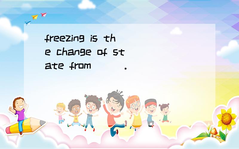 freezing is the change of state from___.