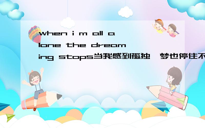 when i m all alone the dreaming stops当我感到孤独,梦也停住不前了可以怎么翻译嘛 请教