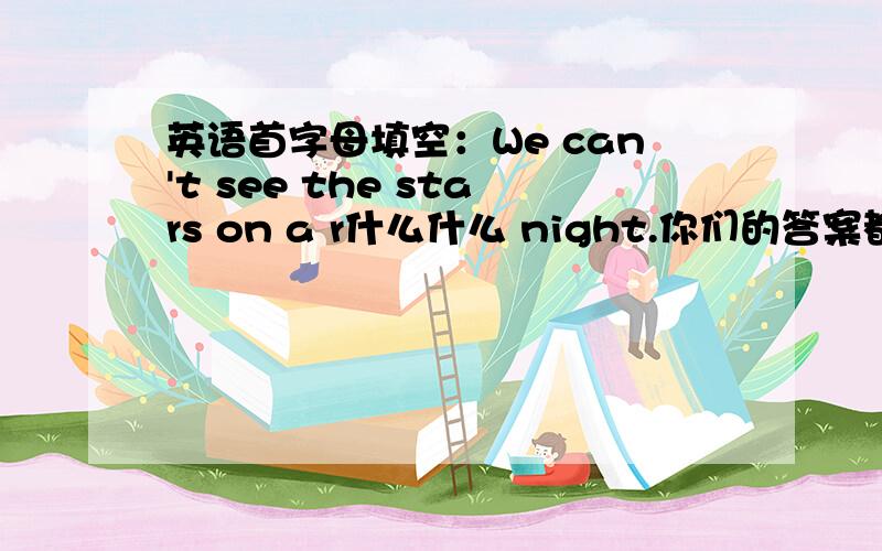 英语首字母填空：We can't see the stars on a r什么什么 night.你们的答案都不统一，那个才是对的？