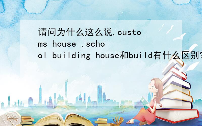 请问为什么这么说,customs house ,school building house和build有什么区别?