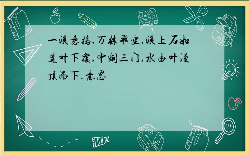 一溪悬捣,万练飞空,溪上石如莲叶下覆,中剜三门,水由叶漫顶而下.意思