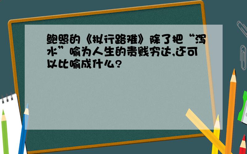 鲍照的《拟行路难》除了把“泻水”喻为人生的贵贱穷达,还可以比喻成什么?