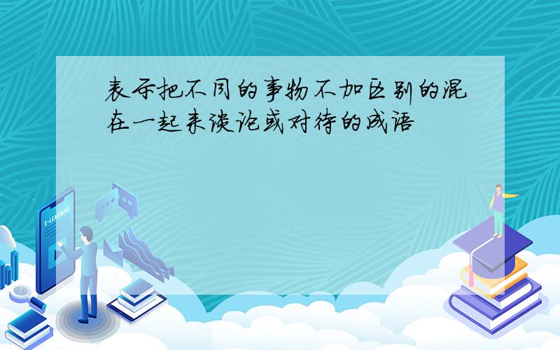 表示把不同的事物不加区别的混在一起来谈论或对待的成语