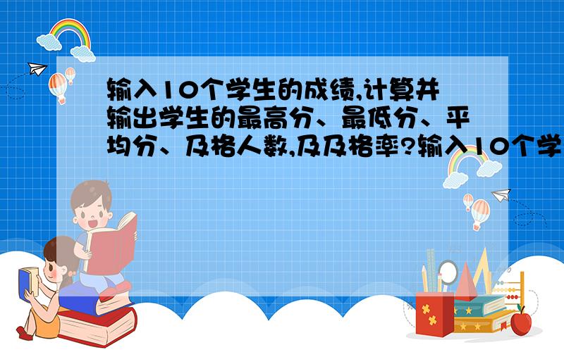 输入10个学生的成绩,计算并输出学生的最高分、最低分、平均分、及格人数,及及格率?输入10个学生的成绩,计算并输出学生的最高分、最低分、平均分、及格人数,及及格率