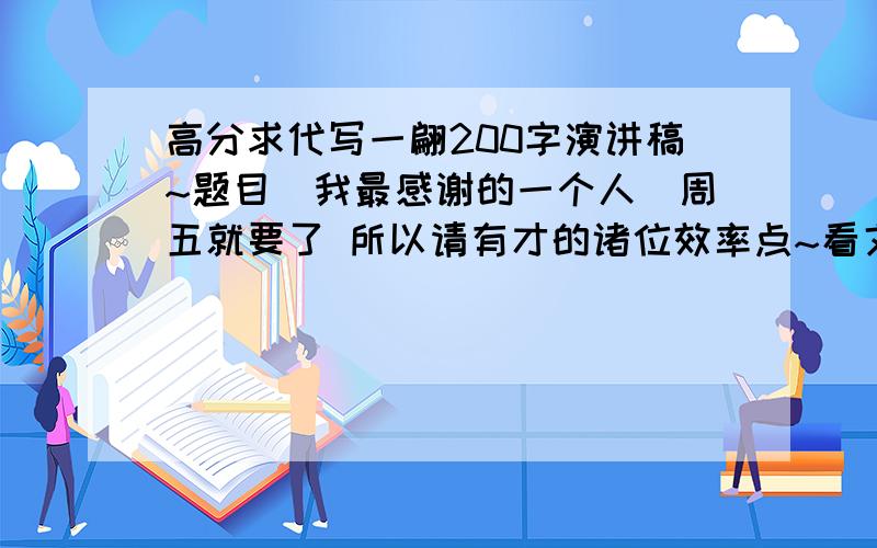 高分求代写一翩200字演讲稿~题目（我最感谢的一个人）周五就要了 所以请有才的诸位效率点~看文章内容加分可以了吧~