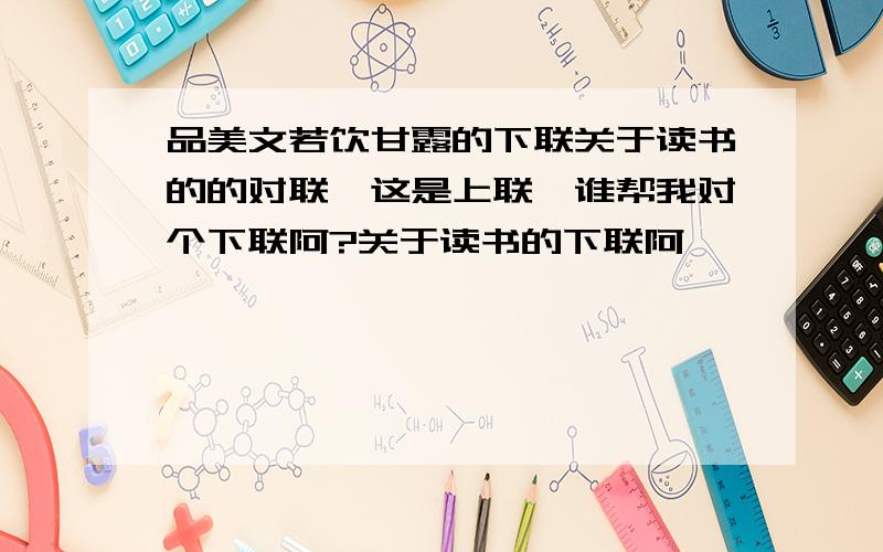 品美文若饮甘露的下联关于读书的的对联,这是上联,谁帮我对个下联阿?关于读书的下联阿