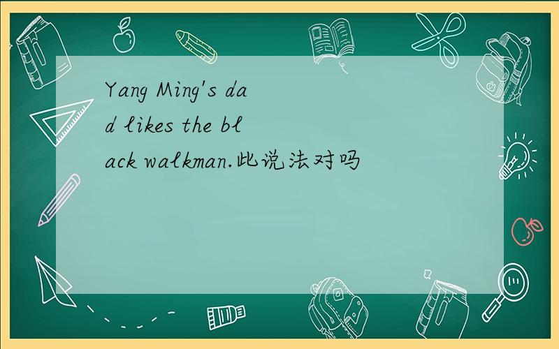 Yang Ming's dad likes the black walkman.此说法对吗